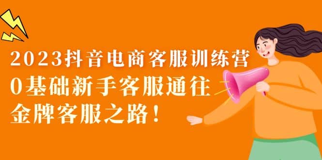 2023抖音·电商客服训练营：0基础新手客服通往金牌客服之路69网创吧-网创项目资源站-副业项目-创业项目-搞钱项目69网创吧