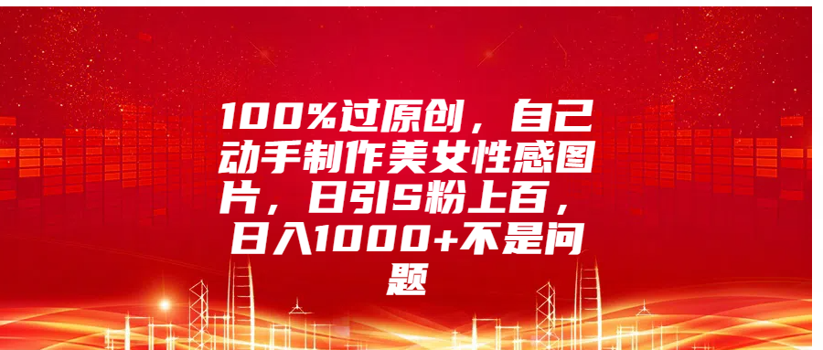 100%过原创，自己动手制作美女性感图片，日引S粉上百，日入1000+不是问题69网创吧-网创项目资源站-副业项目-创业项目-搞钱项目69网创吧