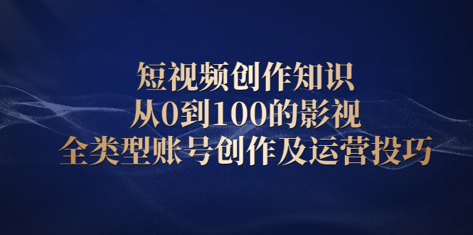 短视频创作知识，从0到100的影视全类型账号创作及运营投巧69网创吧-网创项目资源站-副业项目-创业项目-搞钱项目69网创吧