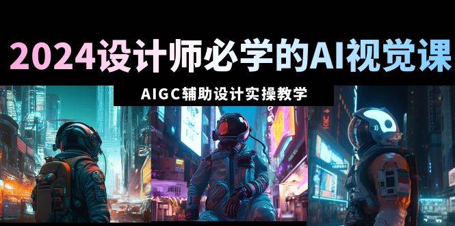 2024设计师必学的AI视觉课：AIGC辅助设计实操教学（66节课）69网创吧-网创项目资源站-副业项目-创业项目-搞钱项目69网创吧