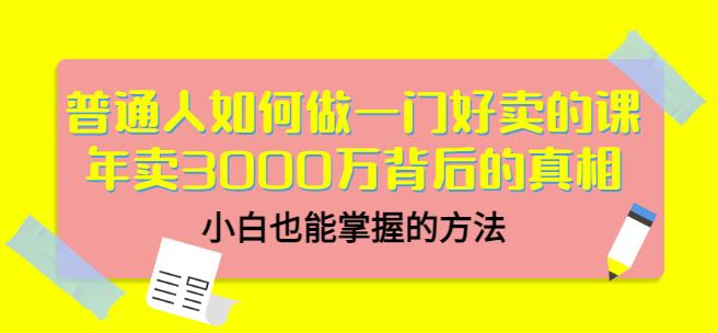 普通人如何做一门好卖的课：年卖3000万背后的真相，小白也能掌握的方法！69网创吧-网创项目资源站-副业项目-创业项目-搞钱项目69网创吧