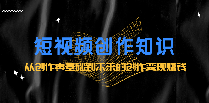 短视频创作知识：从创作零基础到未来的创作变现赚钱69网创吧-网创项目资源站-副业项目-创业项目-搞钱项目69网创吧