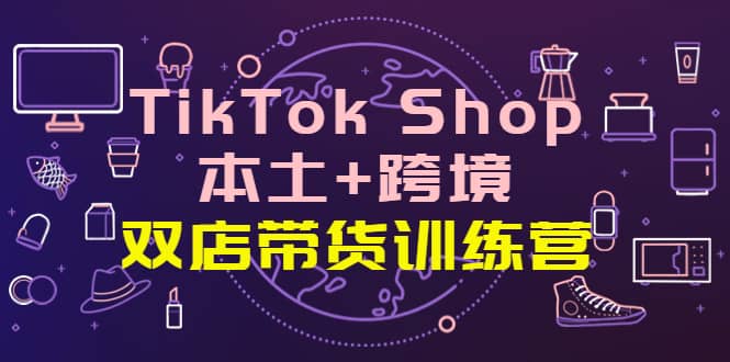 TikTok Shop本土+跨境 双店带货训练营（第十五期）全球好物买卖 一店卖全球69网创吧-网创项目资源站-副业项目-创业项目-搞钱项目69网创吧