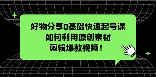 好物分享0基础快速起号课：如何利用原创素材剪辑爆款视频！69网创吧-网创项目资源站-副业项目-创业项目-搞钱项目69网创吧