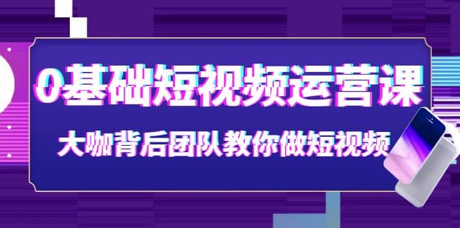 0基础短视频运营课：大咖背后团队教你做短视频（28节课时）69网创吧-网创项目资源站-副业项目-创业项目-搞钱项目69网创吧