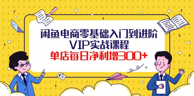 闲鱼电商零基础入门到进阶VIP实战课程69网创吧-网创项目资源站-副业项目-创业项目-搞钱项目69网创吧