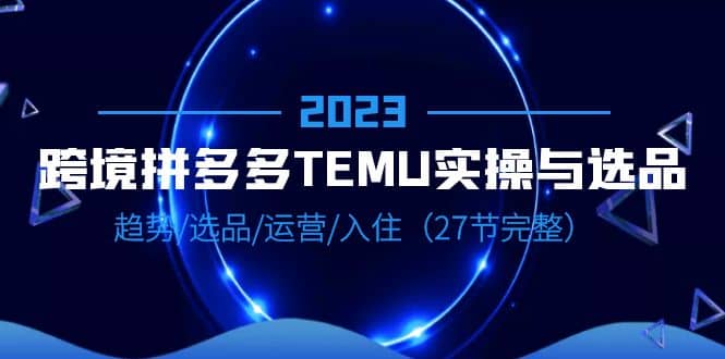 2023跨境·拼多多·TEMU实操与选品，趋势·选品·运营·入住（27节完整）69网创吧-网创项目资源站-副业项目-创业项目-搞钱项目69网创吧