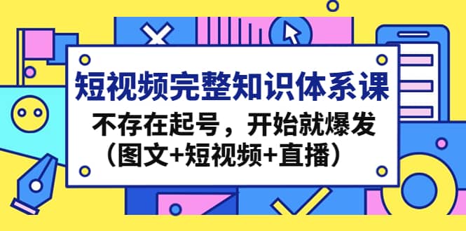 短视频完整知识体系课，不存在起号，开始就爆发（图文+短视频+直播）69网创吧-网创项目资源站-副业项目-创业项目-搞钱项目69网创吧