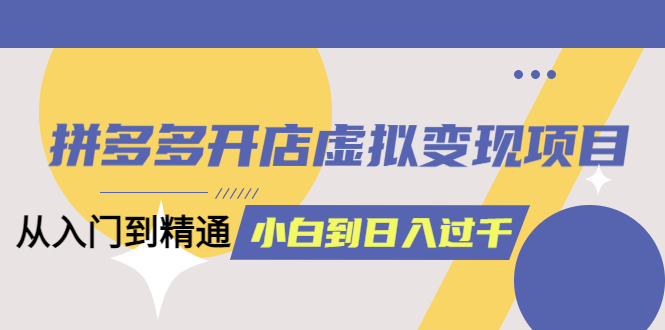 拼多多开店虚拟变现项目：入门到精通 从小白到日入1000（完整版）6月13更新69网创吧-网创项目资源站-副业项目-创业项目-搞钱项目69网创吧