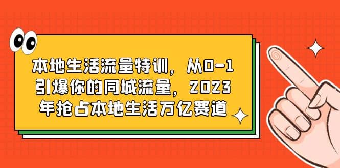 本地生活流量特训，从0-1引爆你的同城流量，2023年抢占本地生活万亿赛道69网创吧-网创项目资源站-副业项目-创业项目-搞钱项目69网创吧