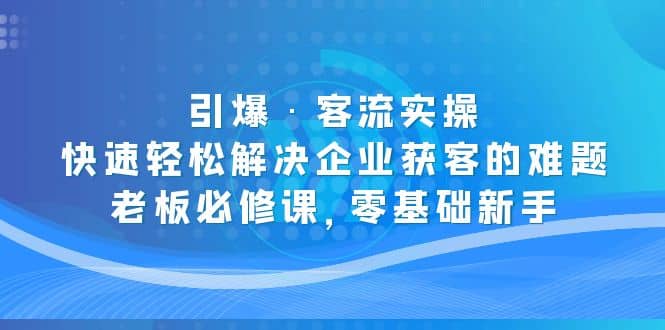 引爆·客流实操：快速轻松解决企业获客的难题，老板必修课，零基础新手69网创吧-网创项目资源站-副业项目-创业项目-搞钱项目69网创吧