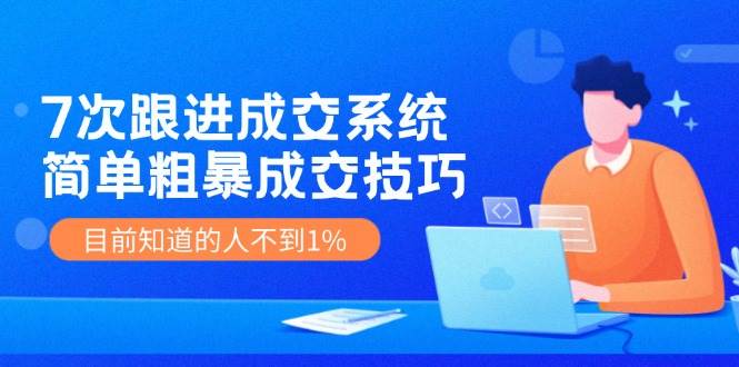 7次 跟进 成交系统：简单粗暴成交技巧，目前知道的人不到1%69网创吧-网创项目资源站-副业项目-创业项目-搞钱项目69网创吧