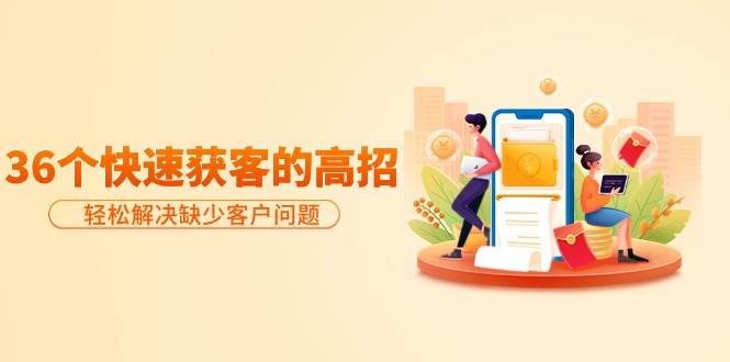 分享36个快速获客的高招：轻松解决缺少客户问题，有效才是硬道理69网创吧-网创项目资源站-副业项目-创业项目-搞钱项目69网创吧