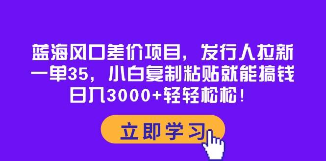 蓝海风口差价项目，发行人拉新，一单35，小白复制粘贴就能搞钱！日入3000+轻轻松松69网创吧-网创项目资源站-副业项目-创业项目-搞钱项目69网创吧