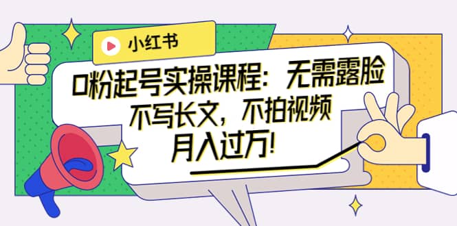 小红书0粉起号实操课程：无需露脸，不写长文，不拍视频月入过万！69网创吧-网创项目资源站-副业项目-创业项目-搞钱项目69网创吧