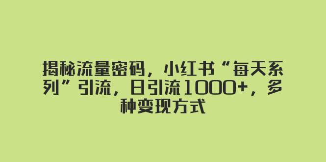 揭秘流量密码，小红书“每天系列”引流，日引流1000+，多种变现方式69网创吧-网创项目资源站-副业项目-创业项目-搞钱项目69网创吧