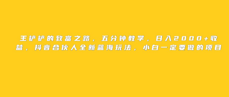 王铲铲的致富之路，日入2000+收益，五分钟教学，抖音合伙人全新蓝海玩法，小白一定要做的项目69网创吧-网创项目资源站-副业项目-创业项目-搞钱项目69网创吧