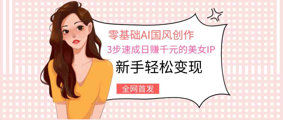 零基础AI国风创作：3步速成日赚千元的美女IP，新手轻松变现69网创吧-网创项目资源站-副业项目-创业项目-搞钱项目69网创吧