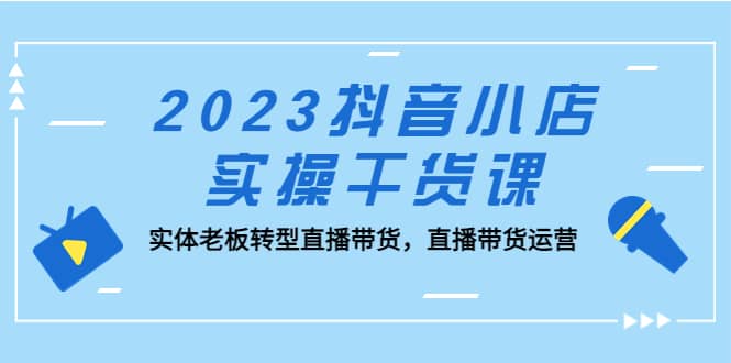 2023抖音小店实操干货课：实体老板转型直播带货，直播带货运营69网创吧-网创项目资源站-副业项目-创业项目-搞钱项目69网创吧