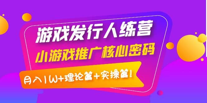 游戏发行人训练营：小游戏推广核心密码，理论篇+实操篇69网创吧-网创项目资源站-副业项目-创业项目-搞钱项目69网创吧