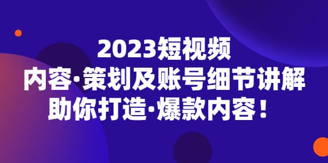 2023短视频内容·策划及账号细节讲解，助你打造·爆款内容69网创吧-网创项目资源站-副业项目-创业项目-搞钱项目69网创吧