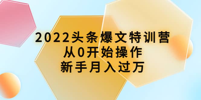 2022头条爆文特训营：从0开始操作，新手月入过万（16节课时）69网创吧-网创项目资源站-副业项目-创业项目-搞钱项目69网创吧