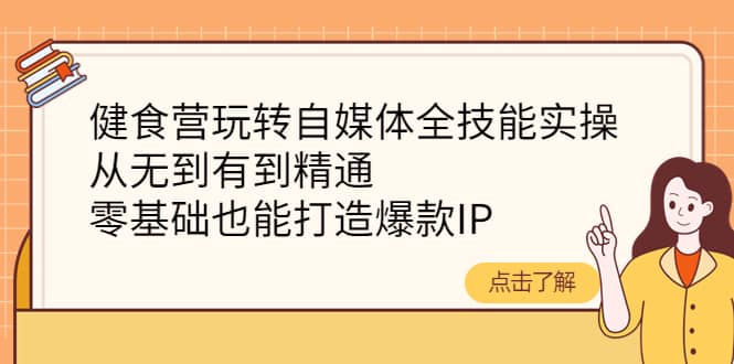 健食营玩转自媒体全技能实操，从无到有到精通，零基础也能打造爆款IP69网创吧-网创项目资源站-副业项目-创业项目-搞钱项目69网创吧