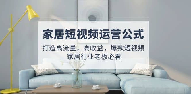 家居短视频运营公式：打造高流量，高收益，爆款短视频 家居行业老板必看69网创吧-网创项目资源站-副业项目-创业项目-搞钱项目69网创吧