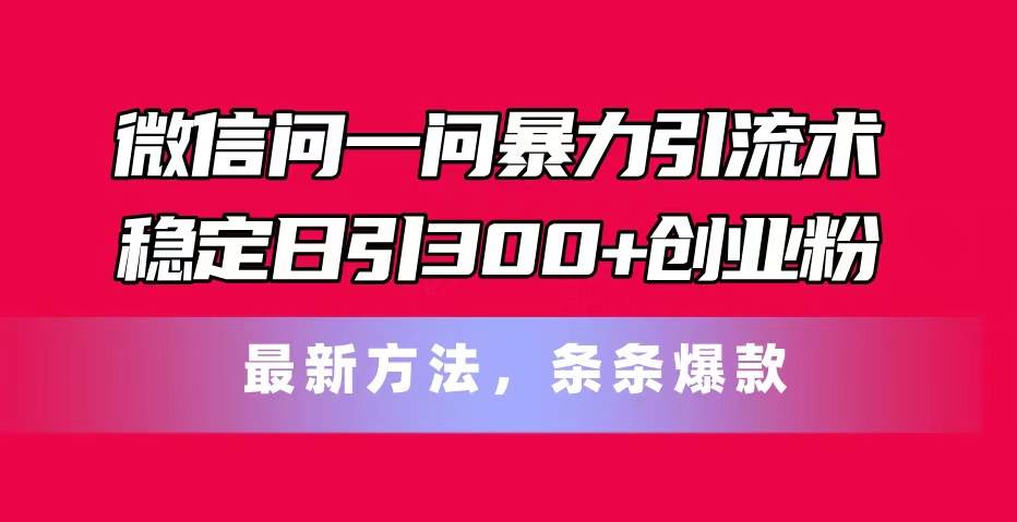 微信问一问暴力引流术,稳定日引300+创业粉,最新方法,条条爆款69网创吧-网创项目资源站-副业项目-创业项目-搞钱项目69网创吧