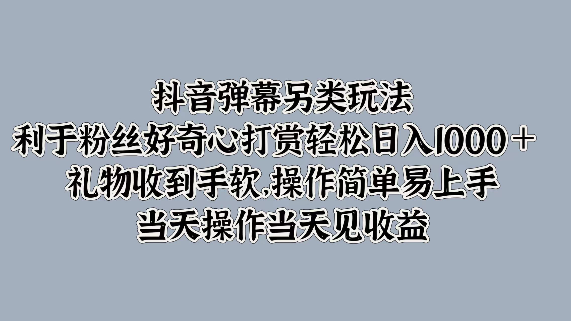 抖音弹幕另类玩法，利于粉丝好奇心打赏轻松日入1000＋ 礼物收到手软，操作简单易上手，当天操作当天见收益69网创吧-网创项目资源站-副业项目-创业项目-搞钱项目69网创吧