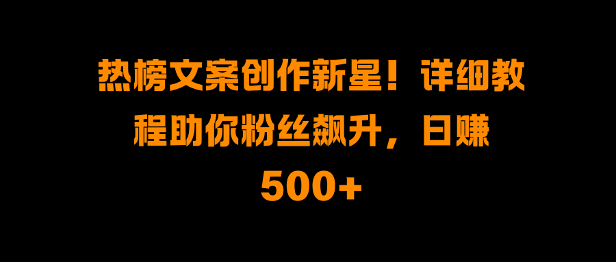 热榜文案创作新星！详细教程助你粉丝飙升，日赚500+69网创吧-网创项目资源站-副业项目-创业项目-搞钱项目69网创吧