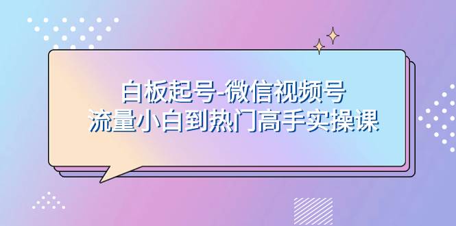 白板起号-微信视频号流量小白到热门高手实操课69网创吧-网创项目资源站-副业项目-创业项目-搞钱项目69网创吧