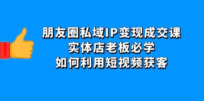 朋友圈私域IP变现成交课：实体店老板必学，如何利用短视频获客69网创吧-网创项目资源站-副业项目-创业项目-搞钱项目69网创吧
