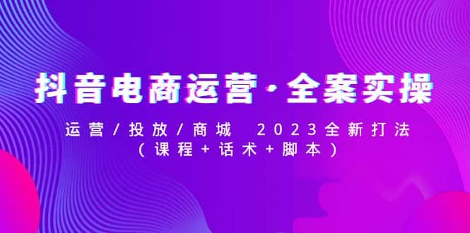 抖音电商运营·全案实操：运营/投放/商城 2023全新打法69网创吧-网创项目资源站-副业项目-创业项目-搞钱项目69网创吧