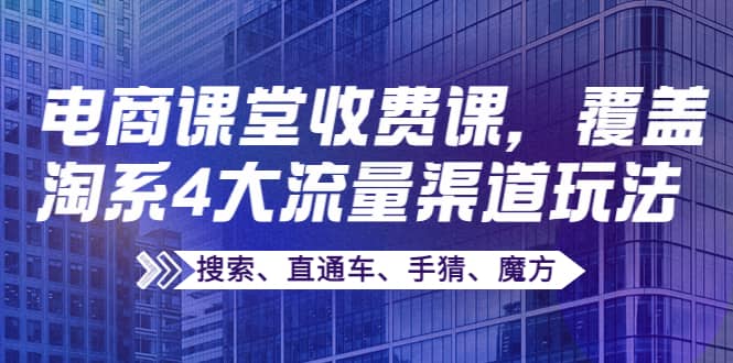 某电商课堂收费课，覆盖淘系4大流量渠道玩法【搜索、直通车、手猜、魔方】69网创吧-网创项目资源站-副业项目-创业项目-搞钱项目69网创吧
