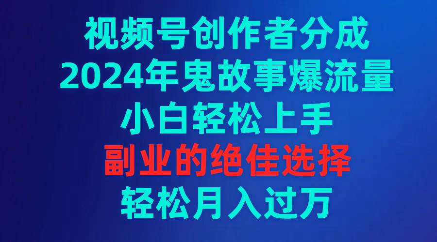 视频号创作者分成，2024年鬼故事爆流量，小白轻松上手，副业的绝佳选择…69网创吧-网创项目资源站-副业项目-创业项目-搞钱项目69网创吧