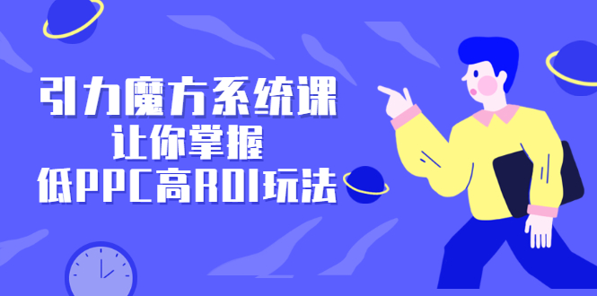 引力魔方系统课，让你掌握低PPC高ROI玩法，价值299元69网创吧-网创项目资源站-副业项目-创业项目-搞钱项目69网创吧