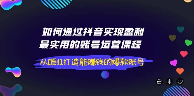 如何通过抖音实现盈利，最实用的账号运营课程 从0到1打造能赚钱的爆款账号69网创吧-网创项目资源站-副业项目-创业项目-搞钱项目69网创吧