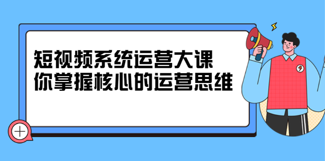 短视频系统运营大课，你掌握核心的运营思维 价值7800元69网创吧-网创项目资源站-副业项目-创业项目-搞钱项目69网创吧