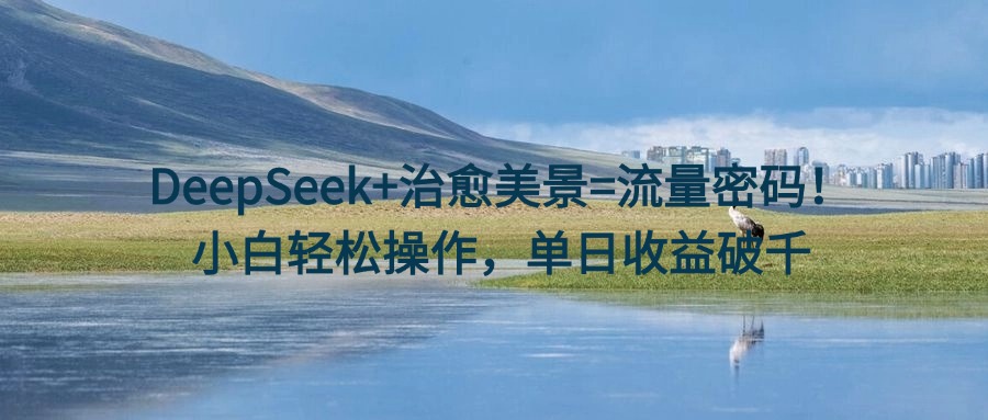 DeepSeek+治愈美景=流量密码！小白轻松操作，单日收益破千69网创吧-网创项目资源站-副业项目-创业项目-搞钱项目69网创吧