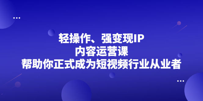 轻操作、强变现IP内容运营课，帮助你正式成为短视频行业从业者69网创吧-网创项目资源站-副业项目-创业项目-搞钱项目69网创吧