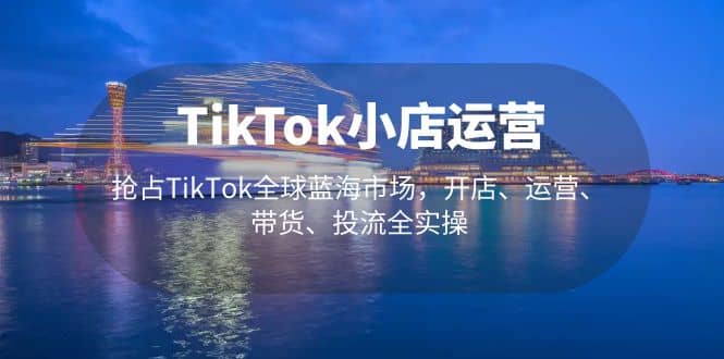 TikTok小店运营 抢占TikTok全球蓝海市场，开店、运营、带货、投流全实操69网创吧-网创项目资源站-副业项目-创业项目-搞钱项目69网创吧