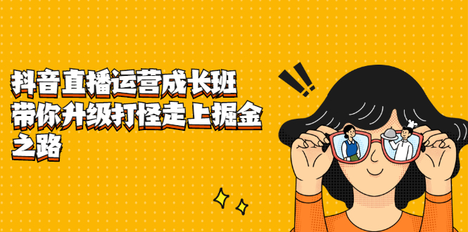 抖音直播运营成长班，带你升级打怪走上掘金之路69网创吧-网创项目资源站-副业项目-创业项目-搞钱项目69网创吧