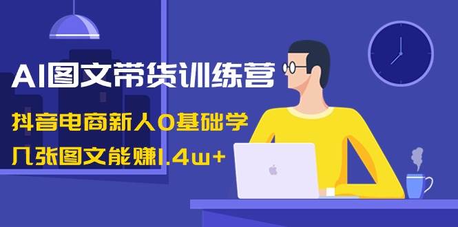 AI图文带货训练营：抖音电商新人0基础学，几张图文能赚1.4w+69网创吧-网创项目资源站-副业项目-创业项目-搞钱项目69网创吧