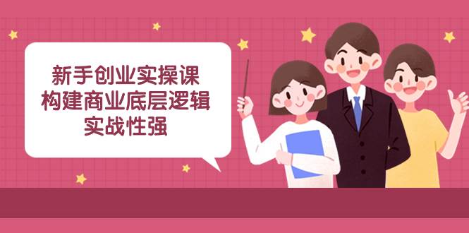 新手创业实操课：构建商业底层逻辑，实战性强（45节课）69网创吧-网创项目资源站-副业项目-创业项目-搞钱项目69网创吧
