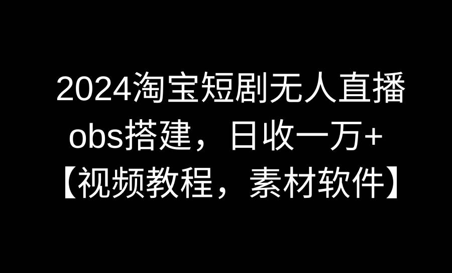 2024淘宝短剧无人直播3.0，obs搭建，日收一万+，【视频教程，附素材软件】69网创吧-网创项目资源站-副业项目-创业项目-搞钱项目69网创吧