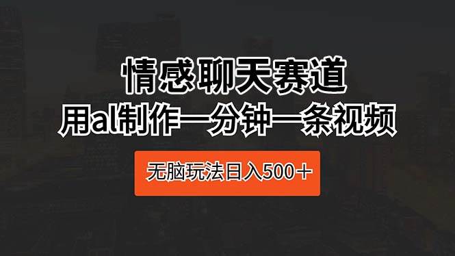 情感聊天赛道 用al制作一分钟一条视频 无脑玩法日入500＋69网创吧-网创项目资源站-副业项目-创业项目-搞钱项目69网创吧