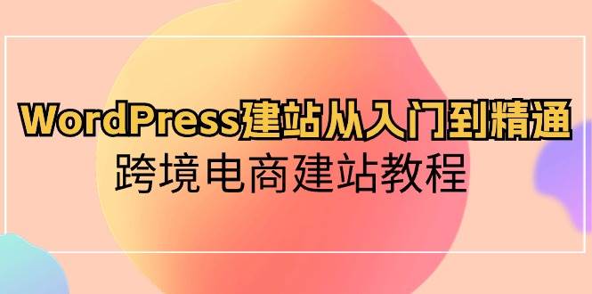WordPress建站从入门到精通,跨境电商建站教程69网创吧-网创项目资源站-副业项目-创业项目-搞钱项目69网创吧