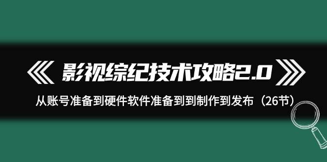 影视 综纪技术攻略2.0：从账号准备到硬件软件准备到到制作到发布（26节）69网创吧-网创项目资源站-副业项目-创业项目-搞钱项目69网创吧