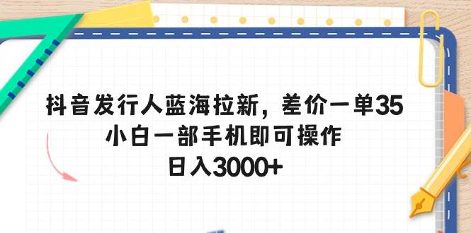 抖音发行人蓝海拉新，差价一单35，小白一部手机即可操作，日入3000+69网创吧-网创项目资源站-副业项目-创业项目-搞钱项目69网创吧